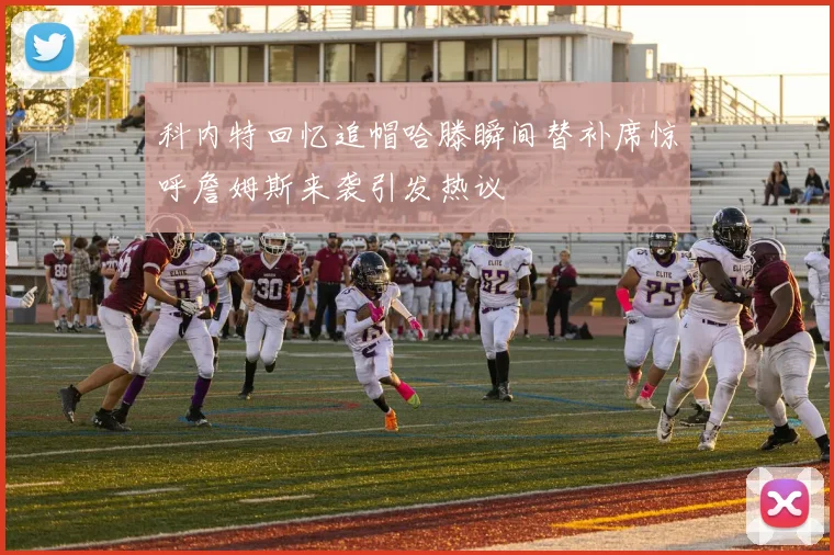 科内特回忆追帽哈滕瞬间替补席惊呼詹姆斯来袭引发热议