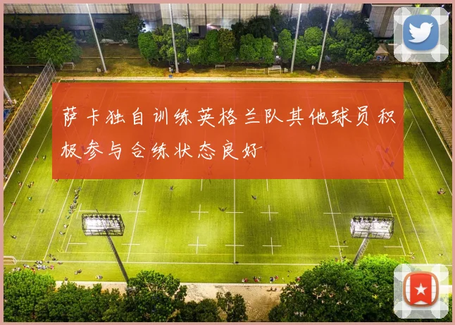 萨卡独自训练英格兰队其他球员积极参与合练状态良好