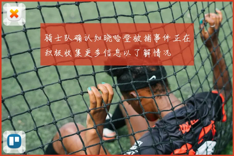 骑士队确认知晓哈登被捕事件正在积极收集更多信息以了解情况