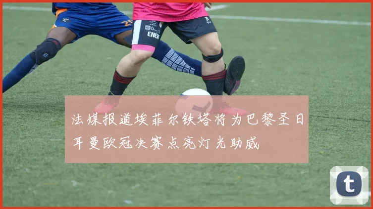 法媒报道埃菲尔铁塔将为巴黎圣日耳曼欧冠决赛点亮灯光助威