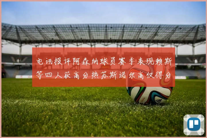 电讯报评阿森纳球员赛季表现赖斯等四人获高分热苏斯诺尔高仅得分
