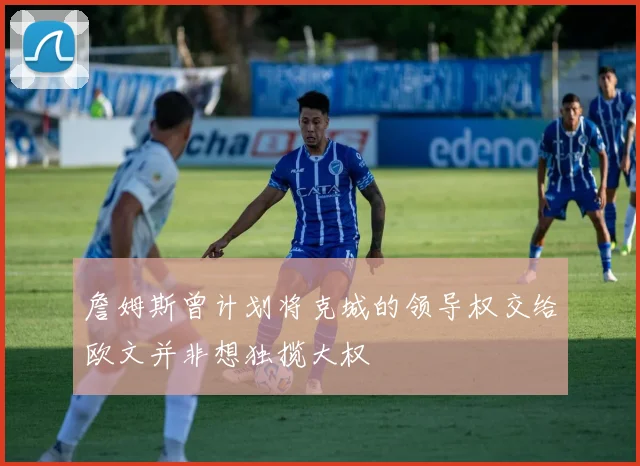 詹姆斯曾计划将克城的领导权交给欧文并非想独揽大权