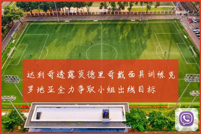 达利奇透露莫德里奇戴面具训练克罗地亚全力争取小组出线目标