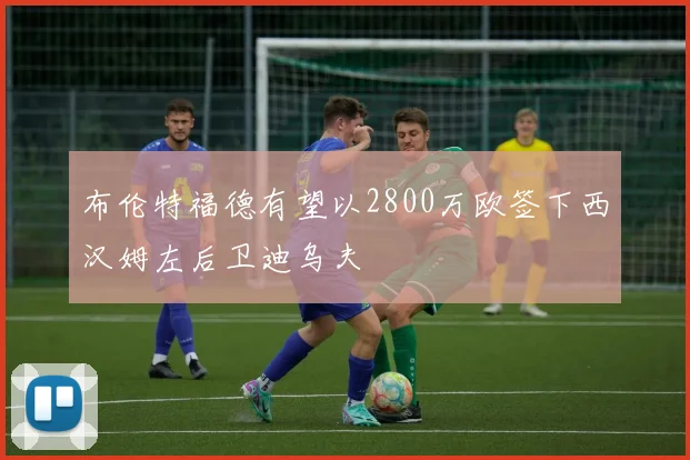 布伦特福德有望以2800万欧签下西汉姆左后卫迪乌夫