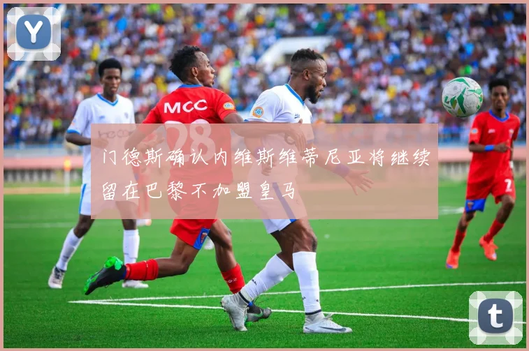 门德斯确认内维斯维蒂尼亚将继续留在巴黎不加盟皇马