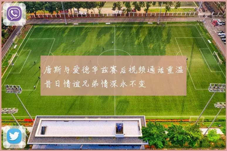 唐斯与爱德华兹赛后视频通话重温昔日情谊兄弟情深永不变