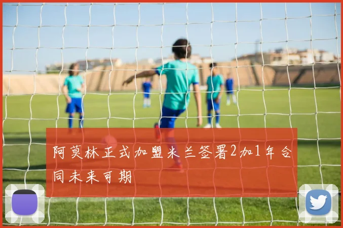 阿莫林正式加盟米兰签署2加1年合同未来可期