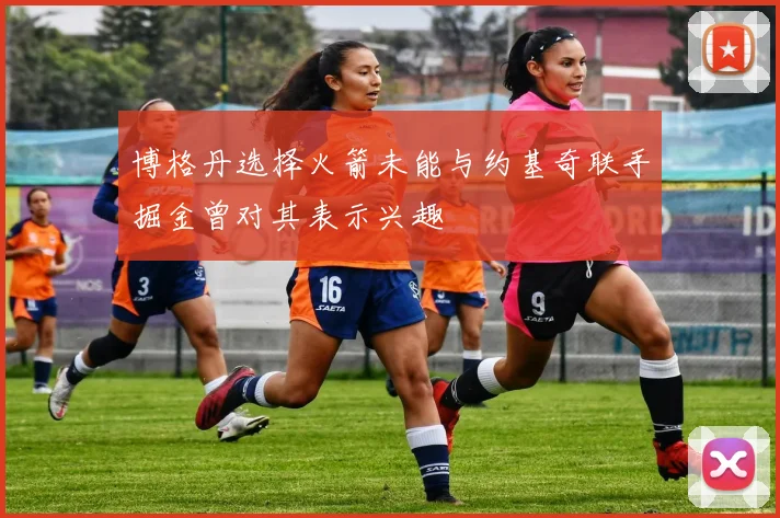 博格丹选择火箭未能与约基奇联手掘金曾对其表示兴趣
