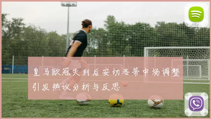 皇马欧冠失利后安切洛蒂中场调整引发热议分析与反思