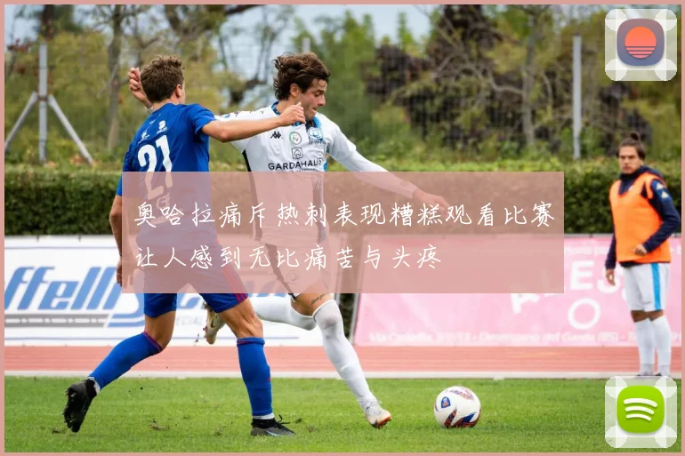 奥哈拉痛斥热刺表现糟糕观看比赛让人感到无比痛苦与头疼