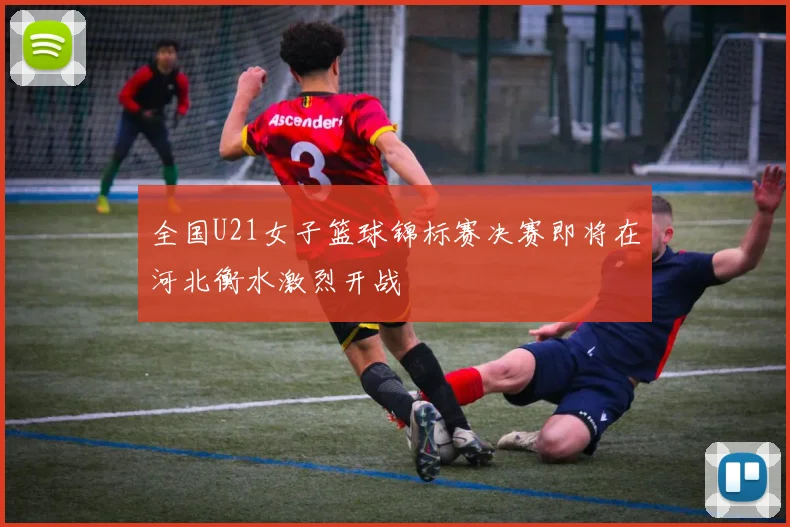 全国U21女子篮球锦标赛决赛即将在河北衡水激烈开战