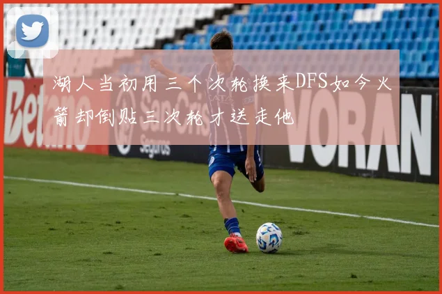 湖人当初用三个次轮换来DFS如今火箭却倒贴三次轮才送走他