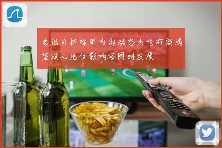 名记分析绿军内部动态杰伦布朗渴望核心地位影响塔图姆发展