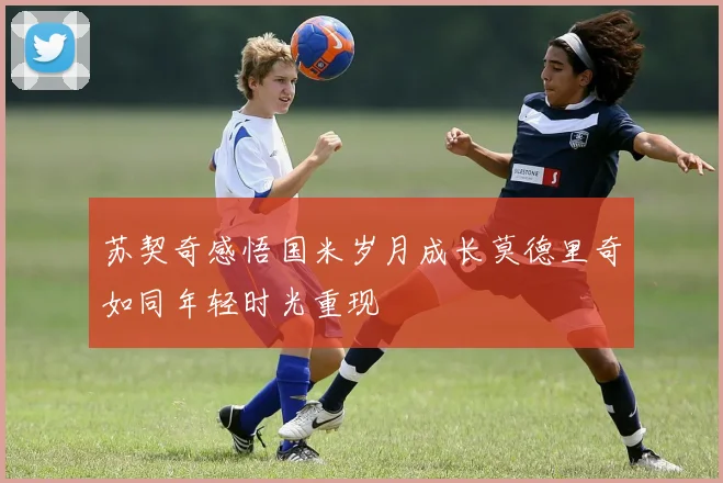 苏契奇感悟国米岁月成长莫德里奇如同年轻时光重现