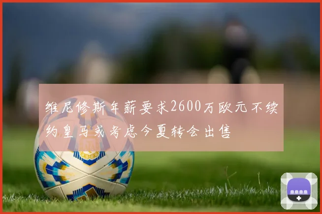 维尼修斯年薪要求2600万欧元不续约皇马或考虑今夏转会出售