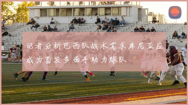 记者分析巴西队战术需求库尼亚应成为首发多面手助力球队