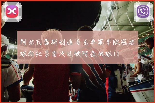 阿尔瓦雷斯创造马竞单赛季欧冠进球新纪录首次攻破阿森纳球门