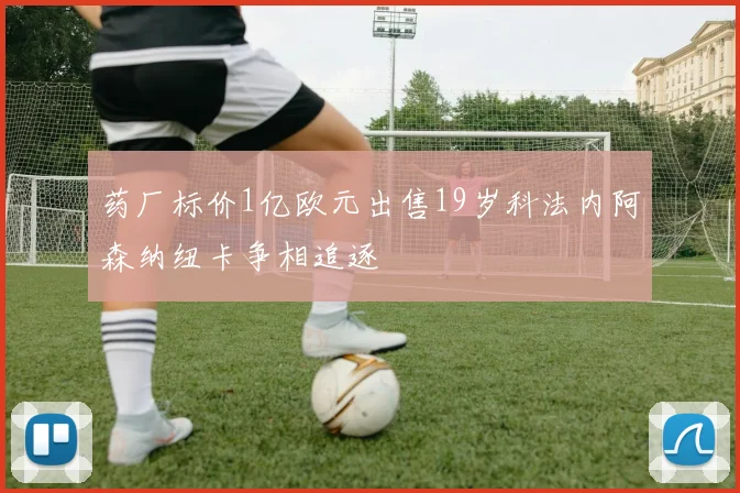 药厂标价1亿欧元出售19岁科法内阿森纳纽卡争相追逐