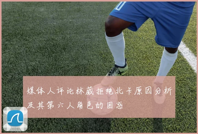 媒体人评论林葳拒绝北卡原因分析及其第六人角色的困惑