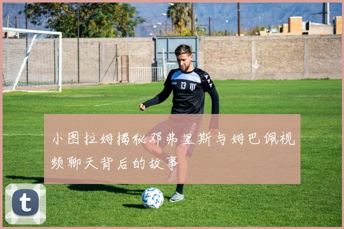小图拉姆揭秘邓弗里斯与姆巴佩视频聊天背后的故事