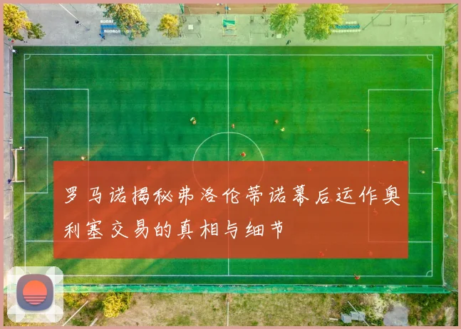 罗马诺揭秘弗洛伦蒂诺幕后运作奥利塞交易的真相与细节
