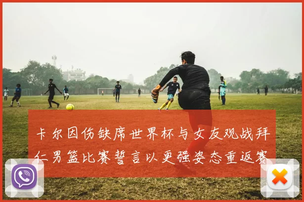 卡尔因伤缺席世界杯与女友观战拜仁男篮比赛誓言以更强姿态重返赛场